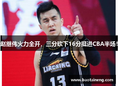 赵继伟火力全开，三分砍下16分挺进CBA半场！